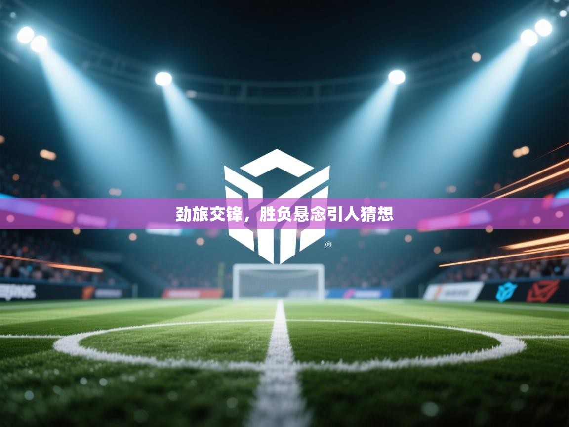 劲旅交锋，胜负悬念引人猜想  第1张