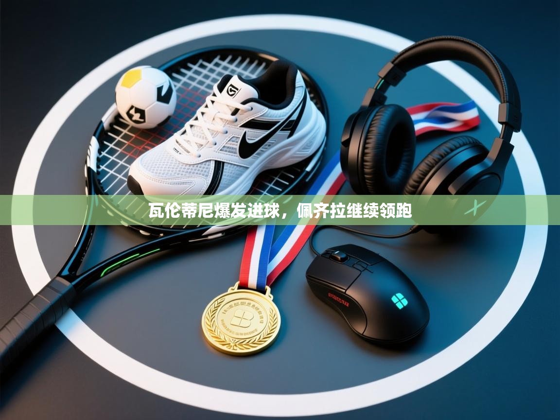 瓦伦蒂尼爆发进球，佩齐拉继续领跑  第1张